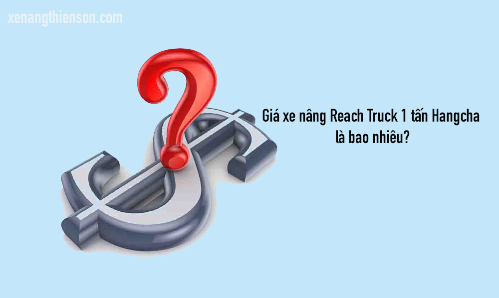 Xe nâng Reach Truck 1 tấn HangCha, nâng 7 mét, BẢN MỚI 16 Giá xe nâng Reach Truck 1 tấn phụ thuộc vào nhiều yếu tố